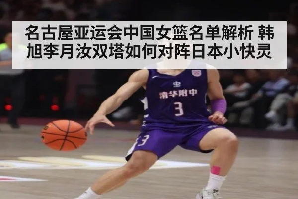 名古屋亚运会中国女篮名单解析 韩旭李月汝双塔如何对阵日本小快灵