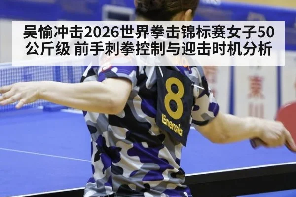 吴愉冲击2026世界拳击锦标赛女子50公斤级 前手刺拳控制与迎击时机分析