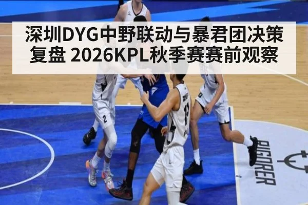 深圳DYG中野联动与暴君团决策复盘 2026KPL秋季赛赛前观察